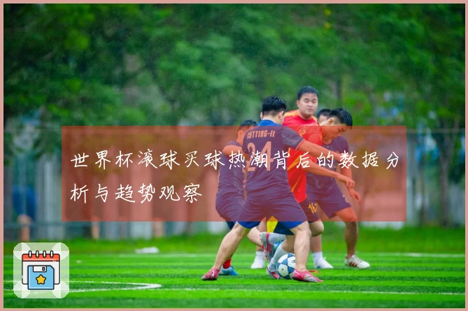 世界杯滚球买球热潮背后的数据分析与趋势观察