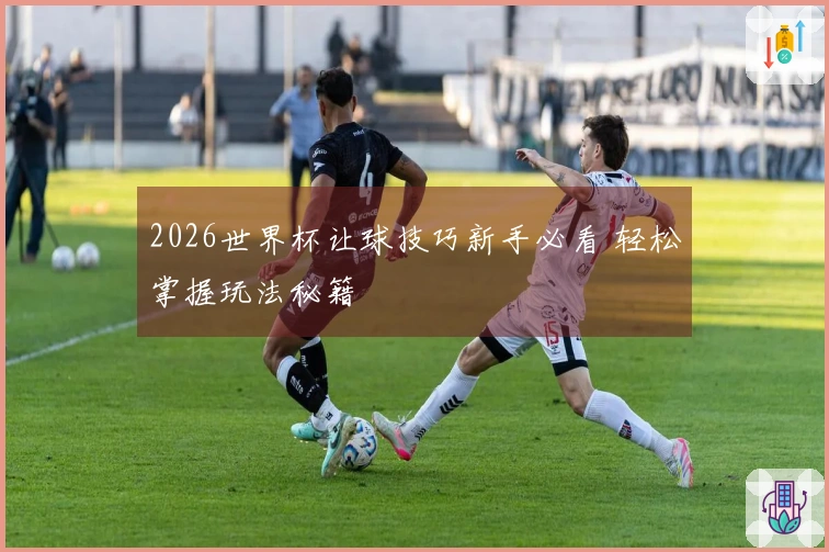 2026世界杯让球技巧新手必看 轻松掌握玩法秘籍