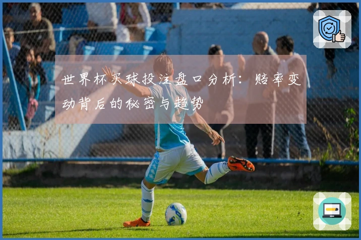 世界杯买球投注盘口分析：赔率变动背后的秘密与趋势