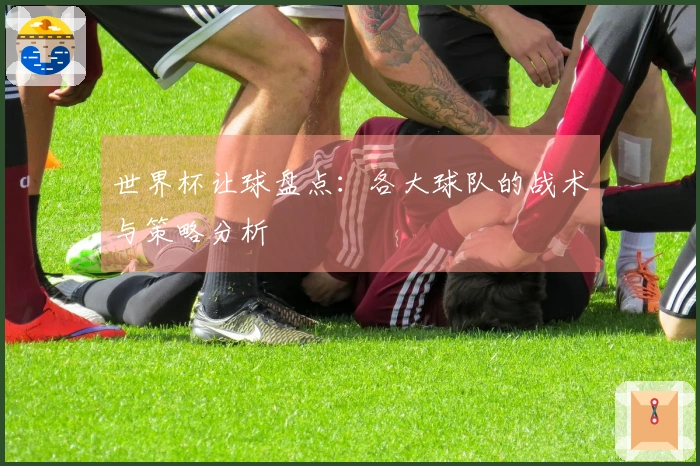 世界杯让球盘点：各大球队的战术与策略分析