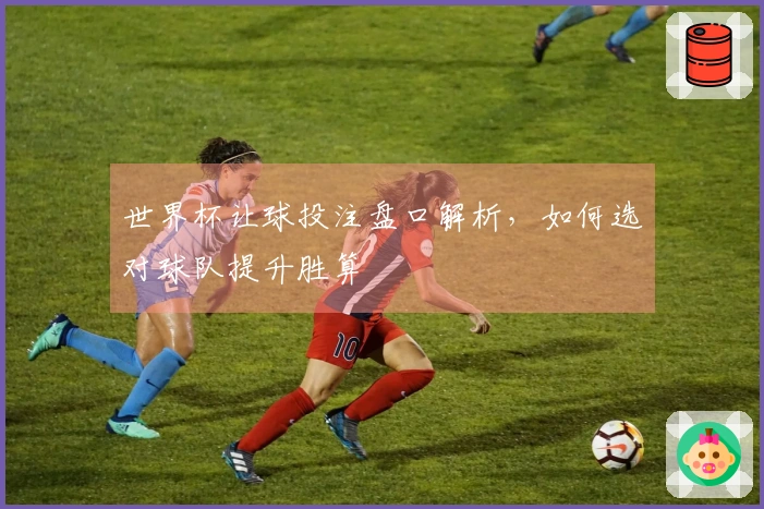 世界杯让球投注盘口解析，如何选对球队提升胜算