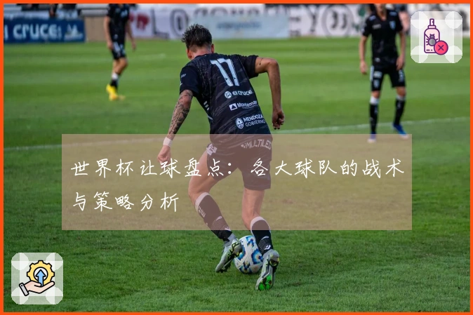 世界杯让球盘点：各大球队的战术与策略分析