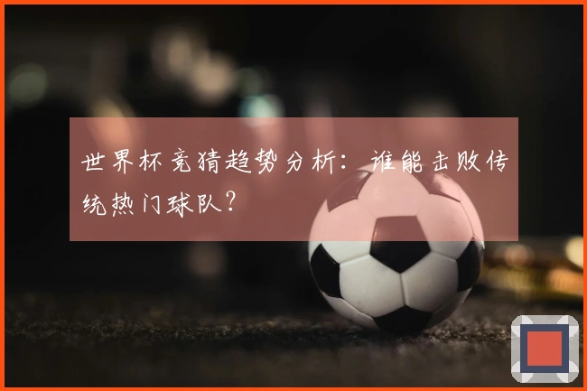 世界杯竞猜趋势分析：谁能击败传统热门球队？