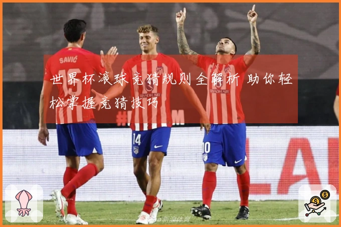 世界杯滚球竞猜规则全解析 助你轻松掌握竞猜技巧