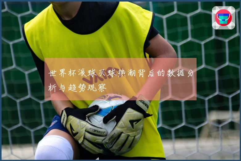 世界杯滚球买球热潮背后的数据分析与趋势观察