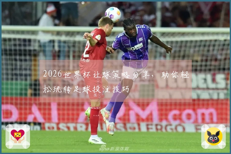 2026世界杯让球策略分享，助你轻松玩转足球投注技巧