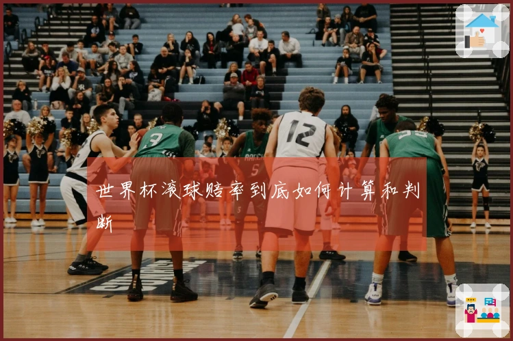 世界杯滚球赔率到底如何计算和判断