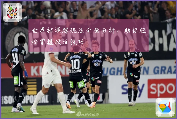 世界杯滚球玩法全面分析，助你轻松掌握投注技巧